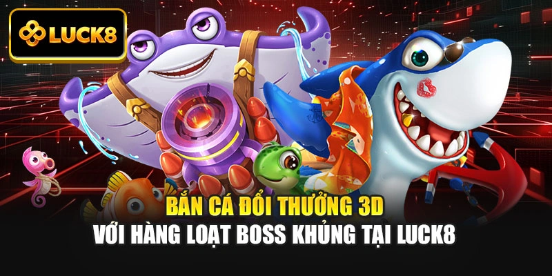 Bắn Cá Đổi Thưởng 3D Với Hàng Loạt Boss Khủng Tại Luck8