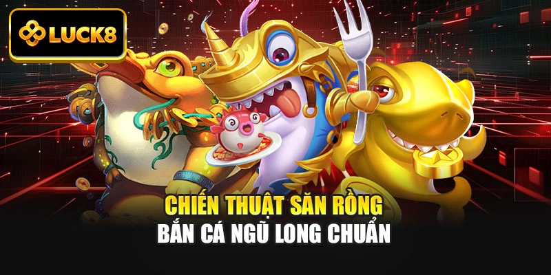 Chiến thuật săn rồng bắn cá ngũ long chuẩn