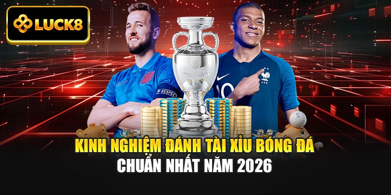 Kinh Nghiệm Đánh Tài Xỉu Bóng Đá Chuẩn Nhất Năm 2026