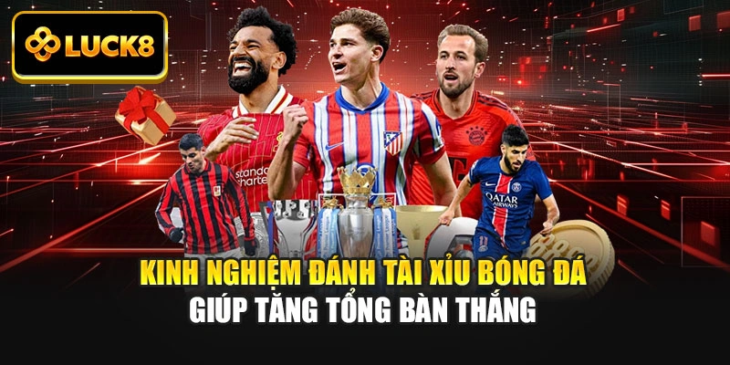 Kinh nghiệm đánh tài xỉu bóng đá giúp tăng tổng bàn thắng