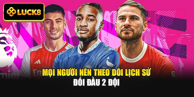 Mọi người nên theo dõi lịch sử đối đầu 2 đội