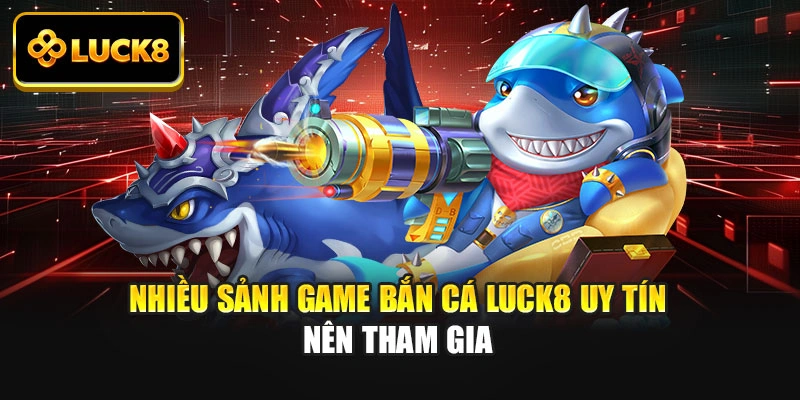 Nhiều sảnh game bắn cá Luck8 uy tín nên tham gia