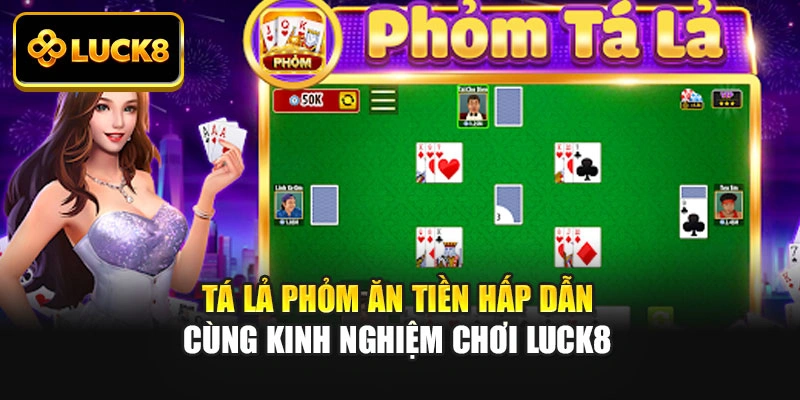 Tá Lả Phỏm Ăn Tiền Hấp Dẫn Cùng Kinh Nghiệm Chơi Luck8
